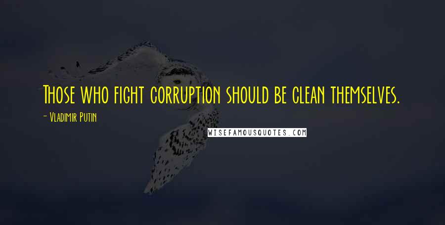 Vladimir Putin Quotes: Those who fight corruption should be clean themselves.