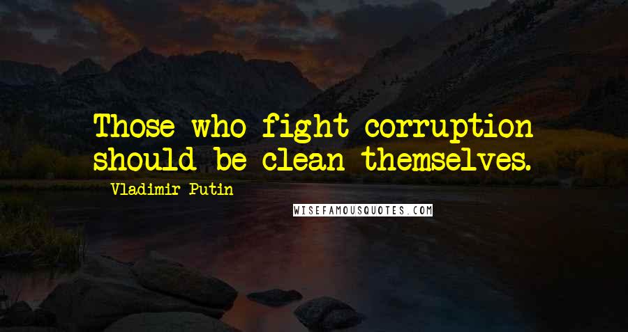 Vladimir Putin Quotes: Those who fight corruption should be clean themselves.