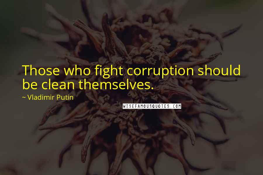 Vladimir Putin Quotes: Those who fight corruption should be clean themselves.