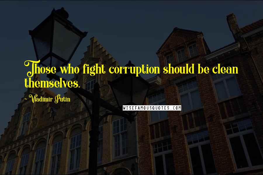 Vladimir Putin Quotes: Those who fight corruption should be clean themselves.