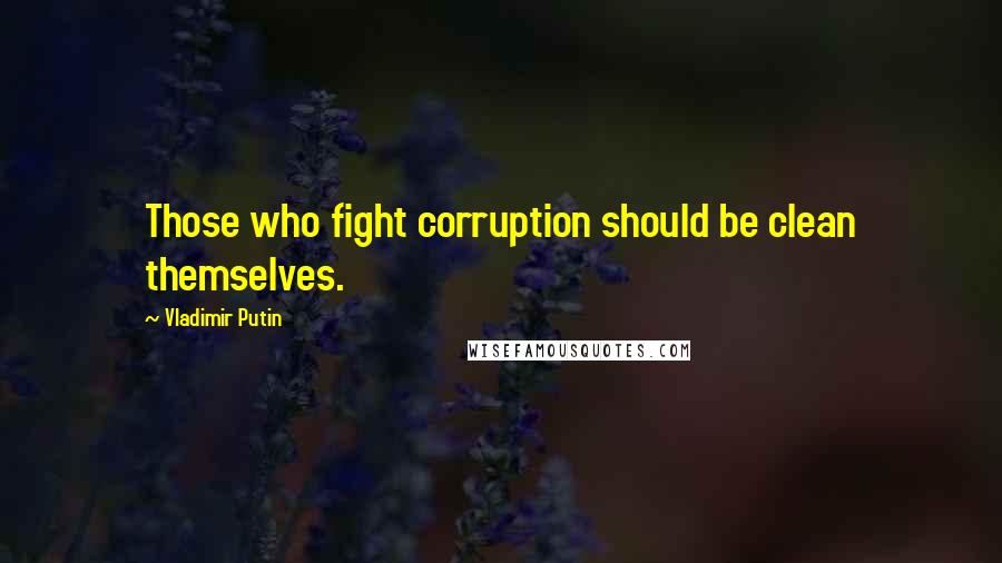 Vladimir Putin Quotes: Those who fight corruption should be clean themselves.