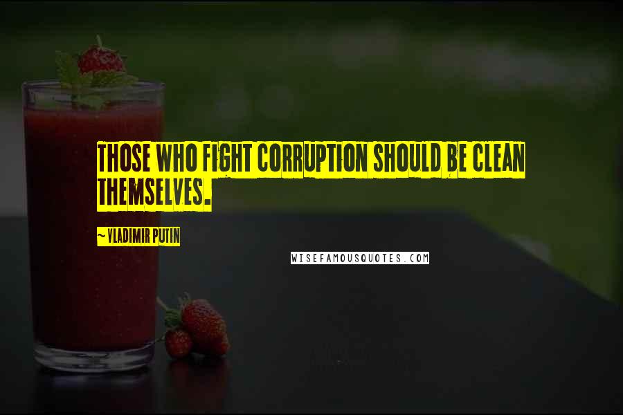 Vladimir Putin Quotes: Those who fight corruption should be clean themselves.