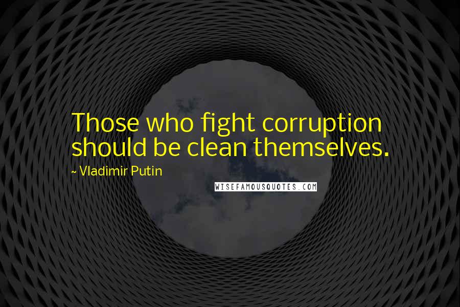 Vladimir Putin Quotes: Those who fight corruption should be clean themselves.