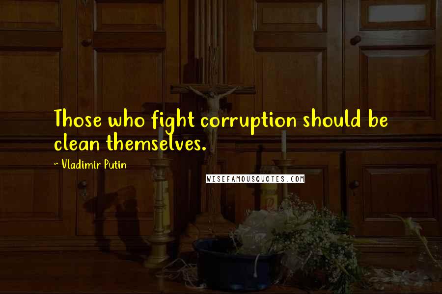 Vladimir Putin Quotes: Those who fight corruption should be clean themselves.