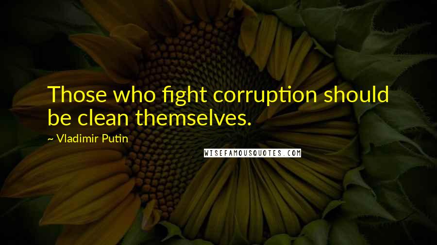 Vladimir Putin Quotes: Those who fight corruption should be clean themselves.