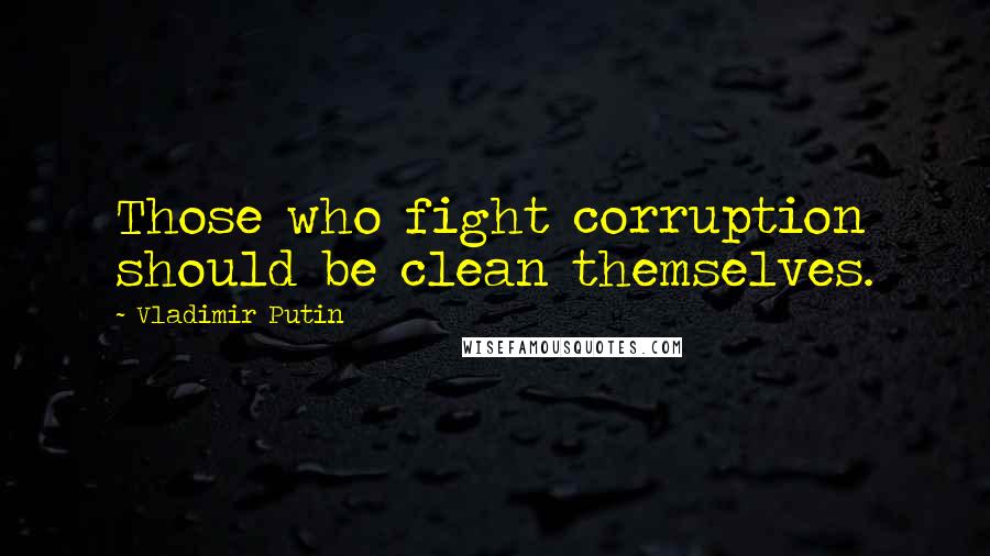 Vladimir Putin Quotes: Those who fight corruption should be clean themselves.