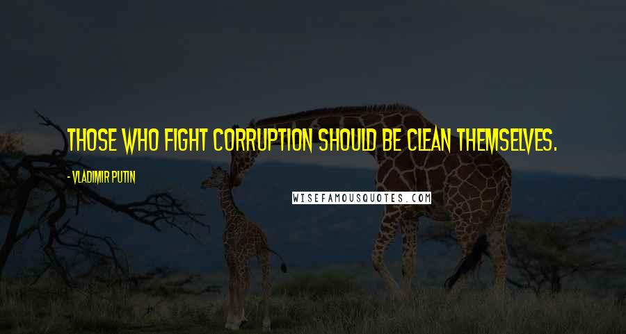 Vladimir Putin Quotes: Those who fight corruption should be clean themselves.