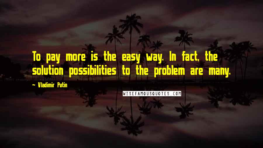 Vladimir Putin Quotes: To pay more is the easy way. In fact, the solution possibilities to the problem are many.