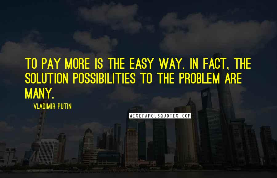 Vladimir Putin Quotes: To pay more is the easy way. In fact, the solution possibilities to the problem are many.