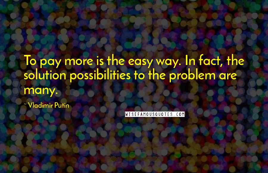 Vladimir Putin Quotes: To pay more is the easy way. In fact, the solution possibilities to the problem are many.