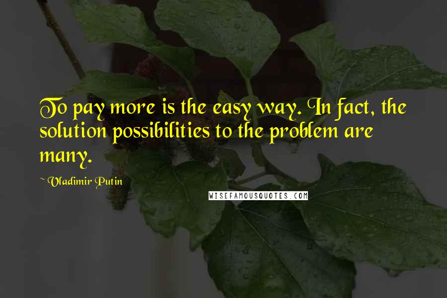 Vladimir Putin Quotes: To pay more is the easy way. In fact, the solution possibilities to the problem are many.