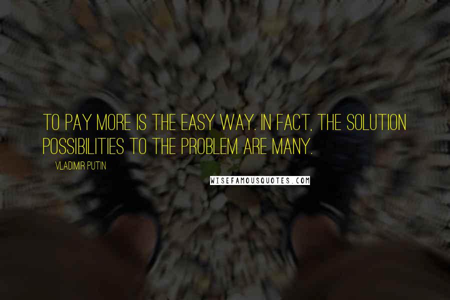 Vladimir Putin Quotes: To pay more is the easy way. In fact, the solution possibilities to the problem are many.