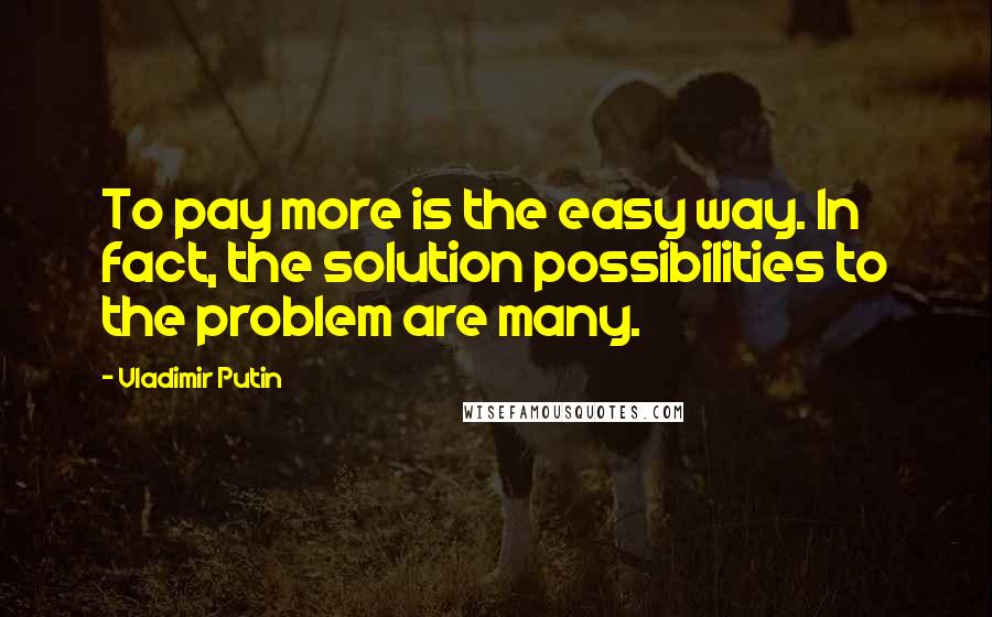 Vladimir Putin Quotes: To pay more is the easy way. In fact, the solution possibilities to the problem are many.