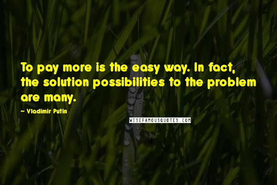 Vladimir Putin Quotes: To pay more is the easy way. In fact, the solution possibilities to the problem are many.