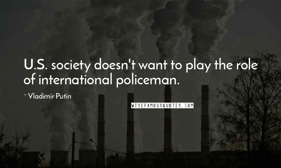 Vladimir Putin Quotes: U.S. society doesn't want to play the role of international policeman.