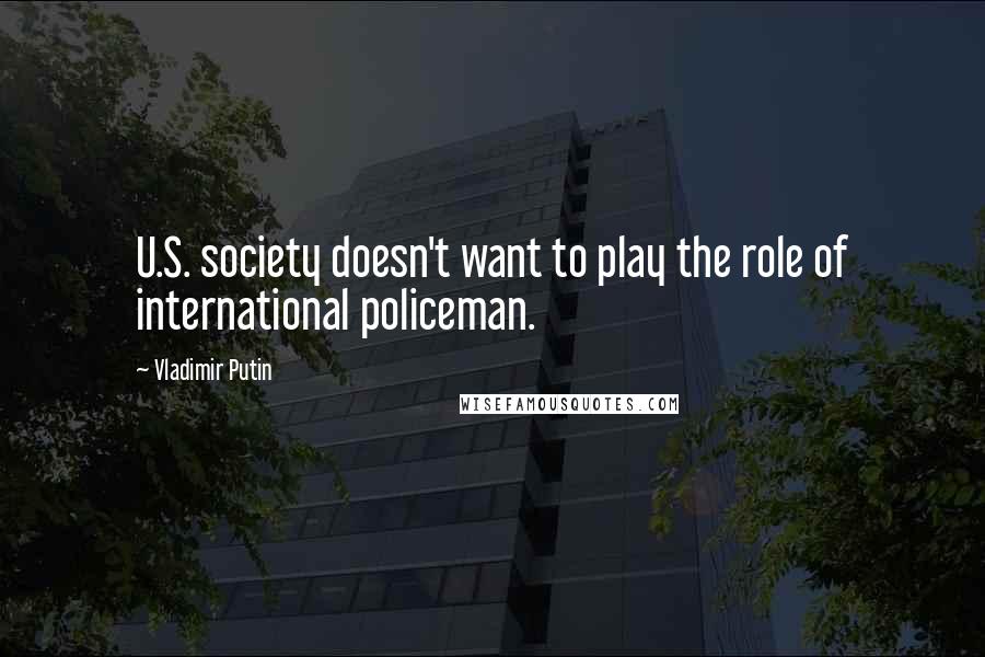 Vladimir Putin Quotes: U.S. society doesn't want to play the role of international policeman.