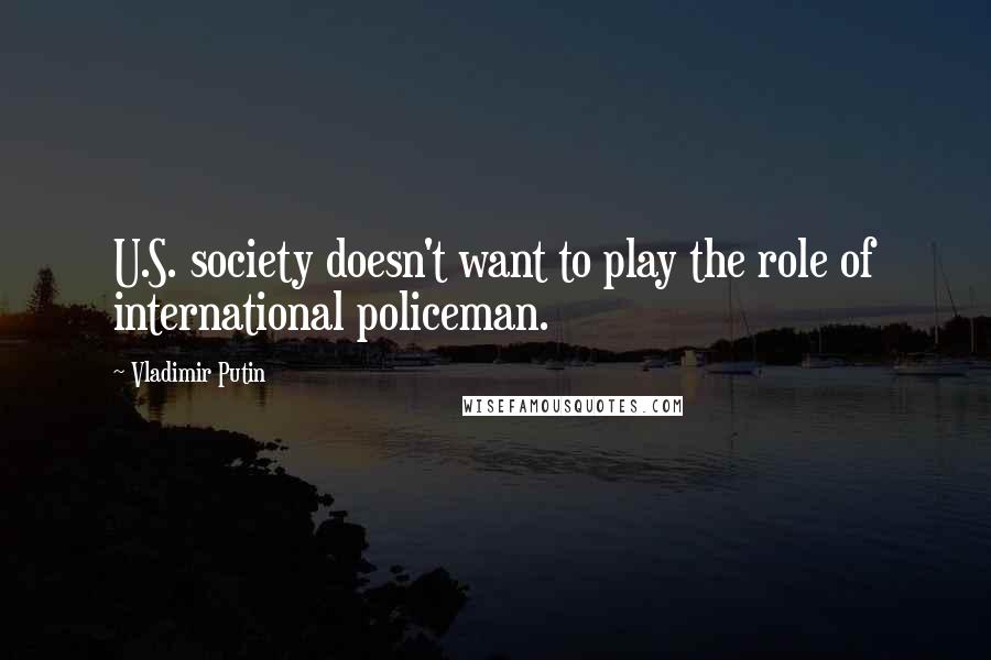 Vladimir Putin Quotes: U.S. society doesn't want to play the role of international policeman.