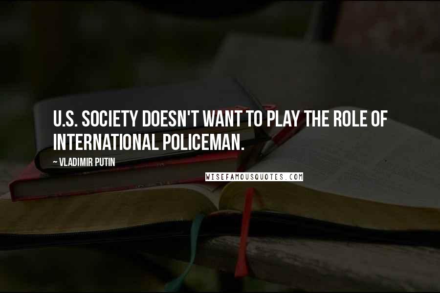 Vladimir Putin Quotes: U.S. society doesn't want to play the role of international policeman.