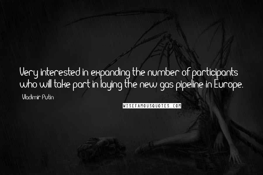 Vladimir Putin Quotes: Very interested in expanding the number of participants who will take part in laying the new gas pipeline in Europe.