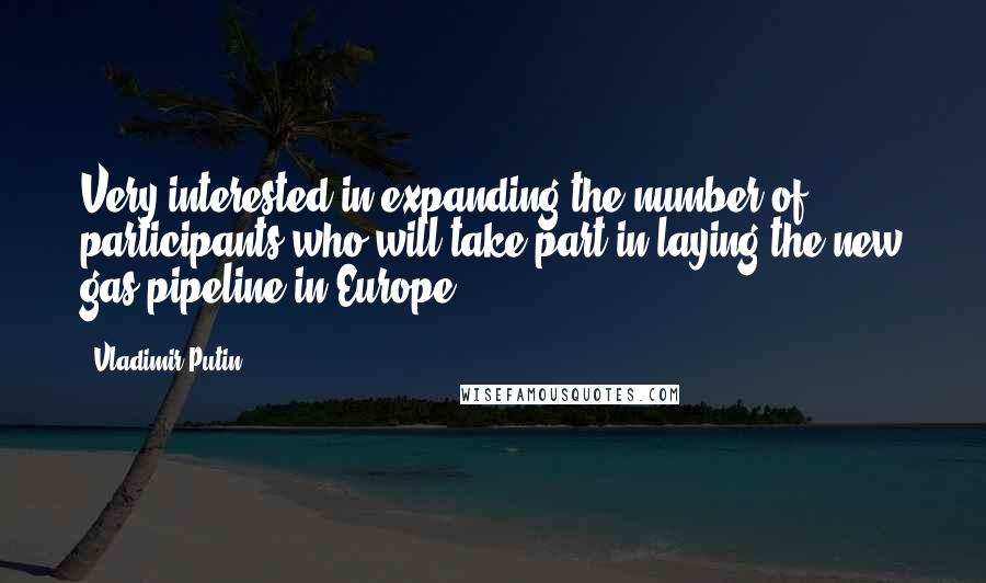 Vladimir Putin Quotes: Very interested in expanding the number of participants who will take part in laying the new gas pipeline in Europe.