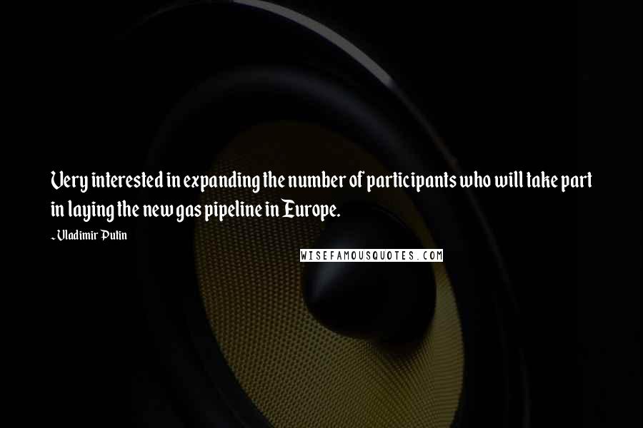 Vladimir Putin Quotes: Very interested in expanding the number of participants who will take part in laying the new gas pipeline in Europe.