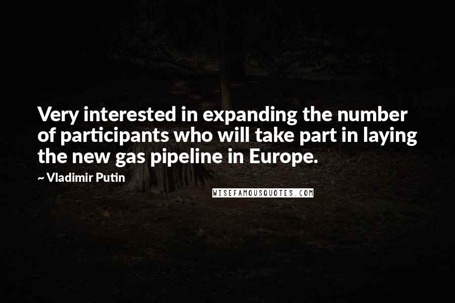 Vladimir Putin Quotes: Very interested in expanding the number of participants who will take part in laying the new gas pipeline in Europe.