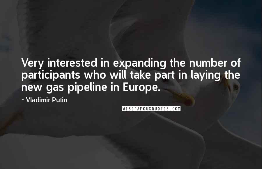 Vladimir Putin Quotes: Very interested in expanding the number of participants who will take part in laying the new gas pipeline in Europe.