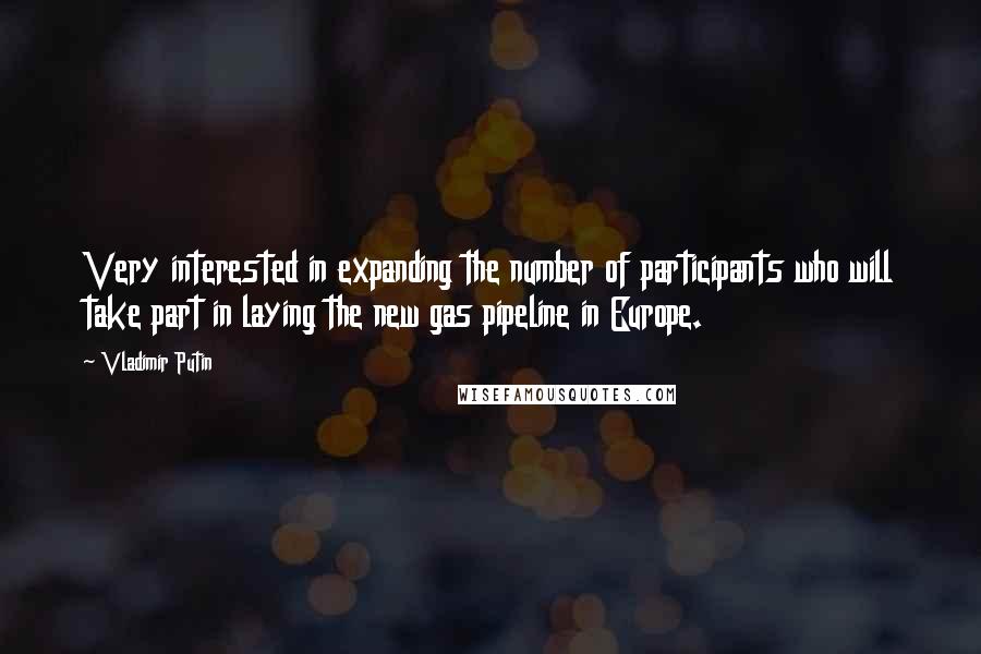 Vladimir Putin Quotes: Very interested in expanding the number of participants who will take part in laying the new gas pipeline in Europe.