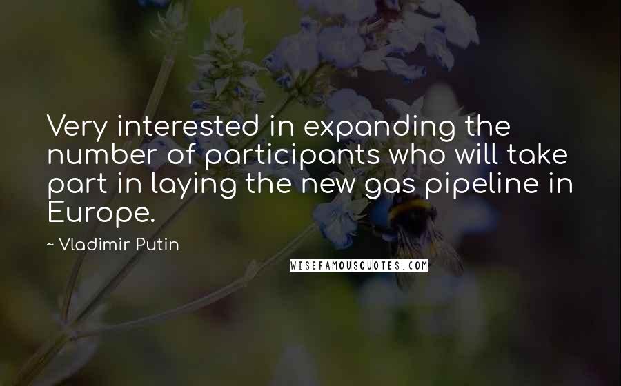 Vladimir Putin Quotes: Very interested in expanding the number of participants who will take part in laying the new gas pipeline in Europe.