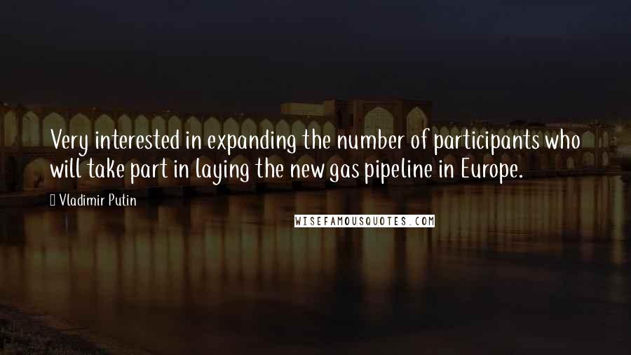 Vladimir Putin Quotes: Very interested in expanding the number of participants who will take part in laying the new gas pipeline in Europe.