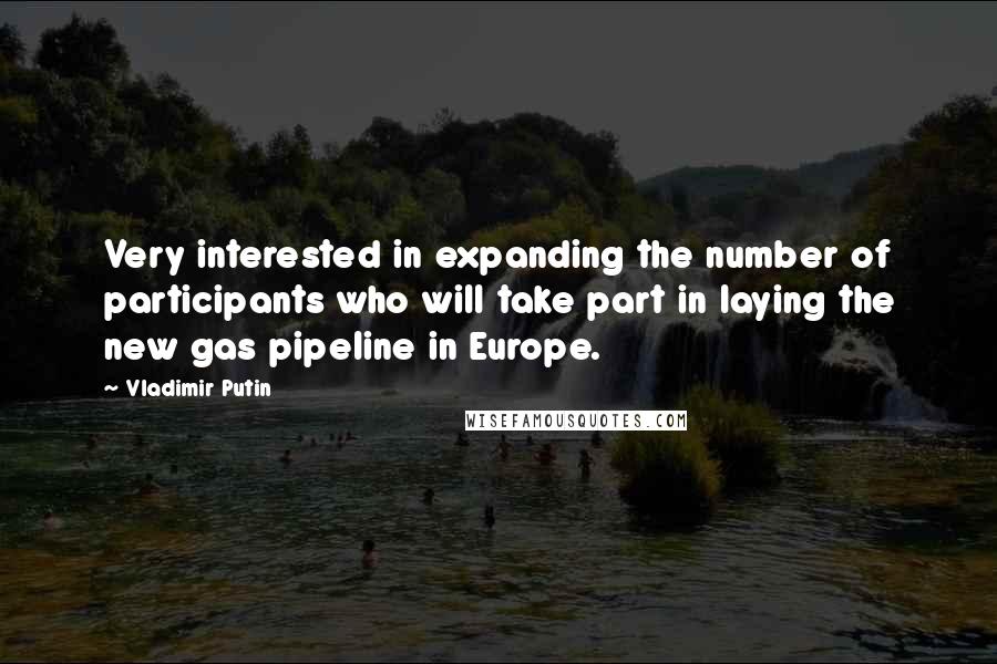 Vladimir Putin Quotes: Very interested in expanding the number of participants who will take part in laying the new gas pipeline in Europe.