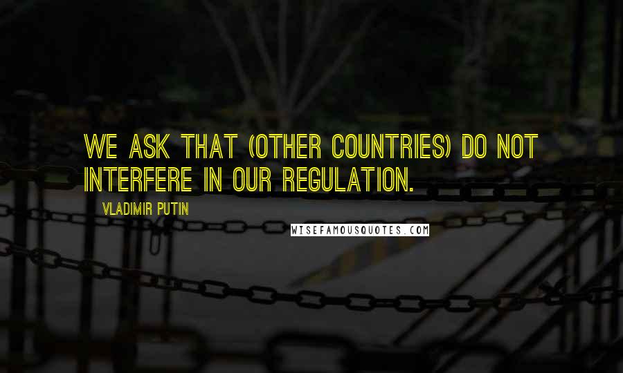 Vladimir Putin Quotes: We ask that (other countries) do not interfere in our regulation.