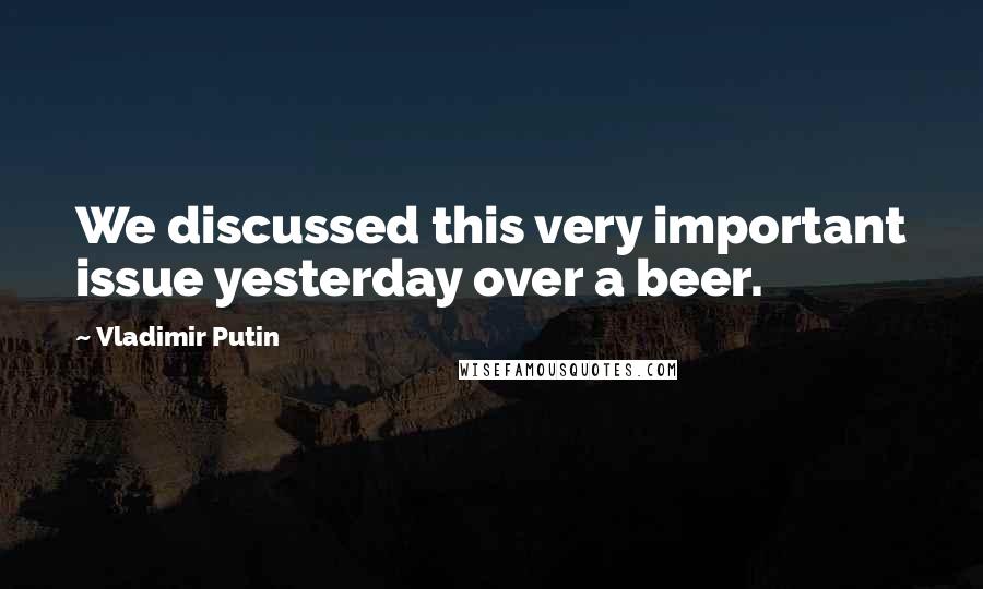 Vladimir Putin Quotes: We discussed this very important issue yesterday over a beer.