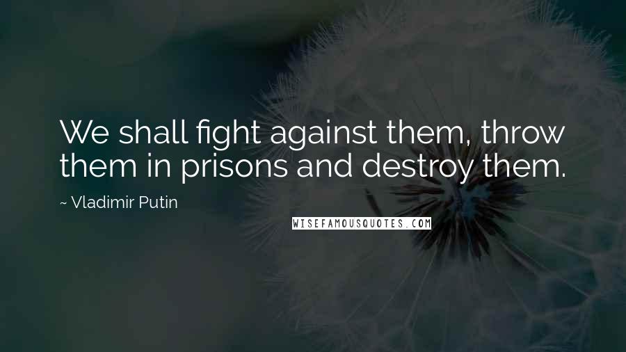 Vladimir Putin Quotes: We shall fight against them, throw them in prisons and destroy them.