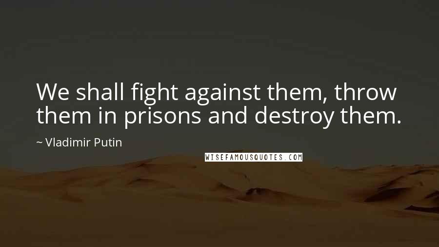 Vladimir Putin Quotes: We shall fight against them, throw them in prisons and destroy them.