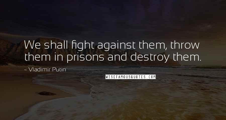 Vladimir Putin Quotes: We shall fight against them, throw them in prisons and destroy them.