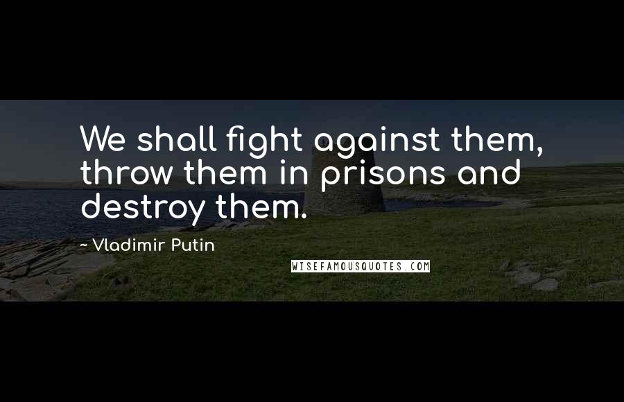 Vladimir Putin Quotes: We shall fight against them, throw them in prisons and destroy them.