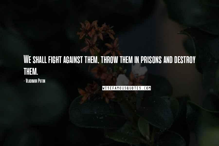Vladimir Putin Quotes: We shall fight against them, throw them in prisons and destroy them.