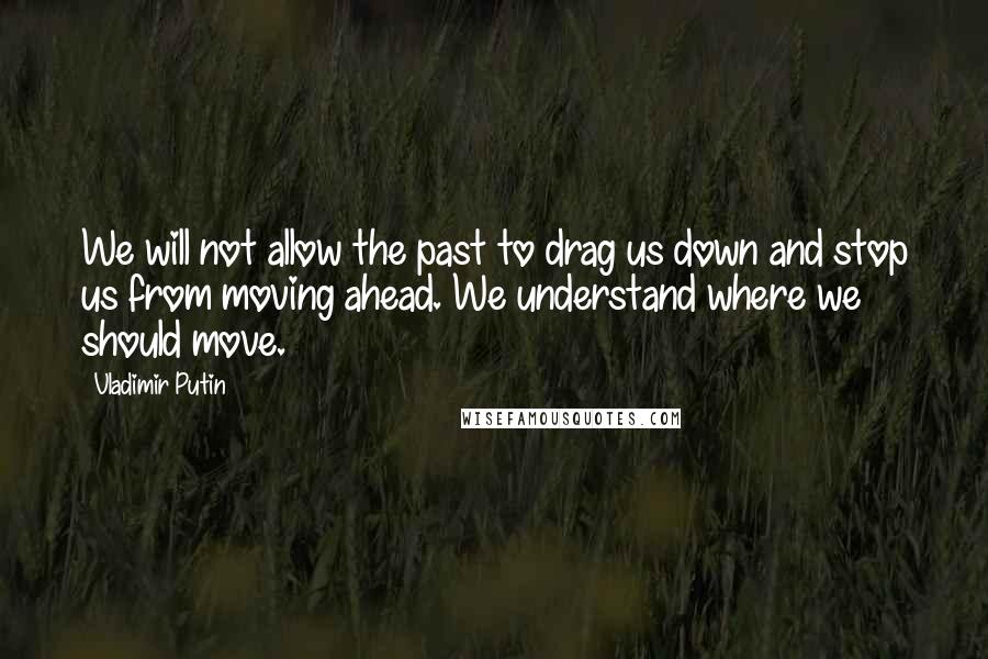 Vladimir Putin Quotes: We will not allow the past to drag us down and stop us from moving ahead. We understand where we should move.