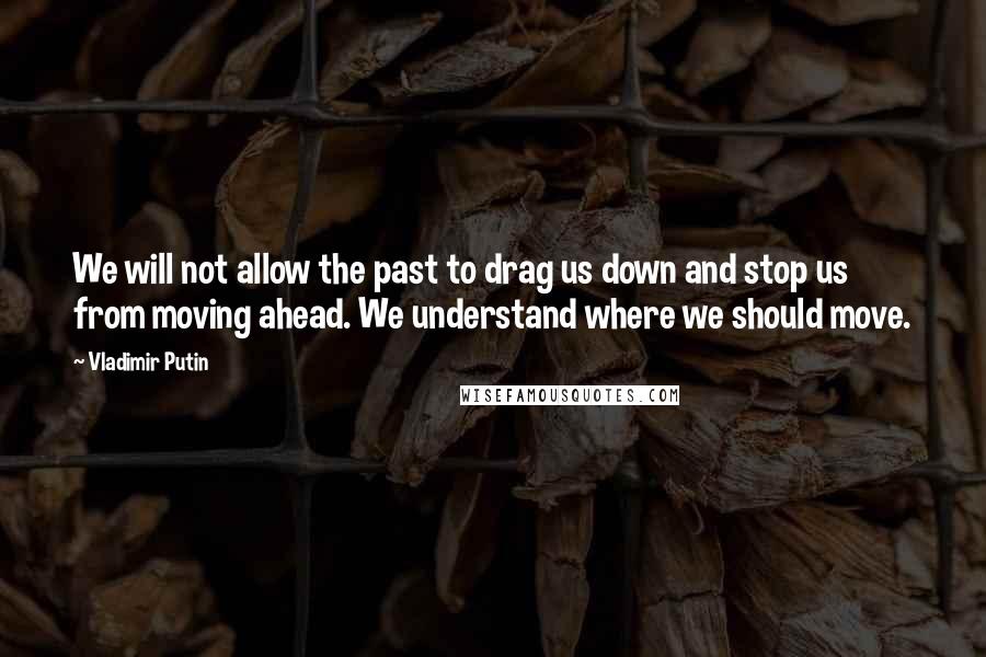 Vladimir Putin Quotes: We will not allow the past to drag us down and stop us from moving ahead. We understand where we should move.