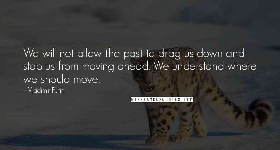 Vladimir Putin Quotes: We will not allow the past to drag us down and stop us from moving ahead. We understand where we should move.