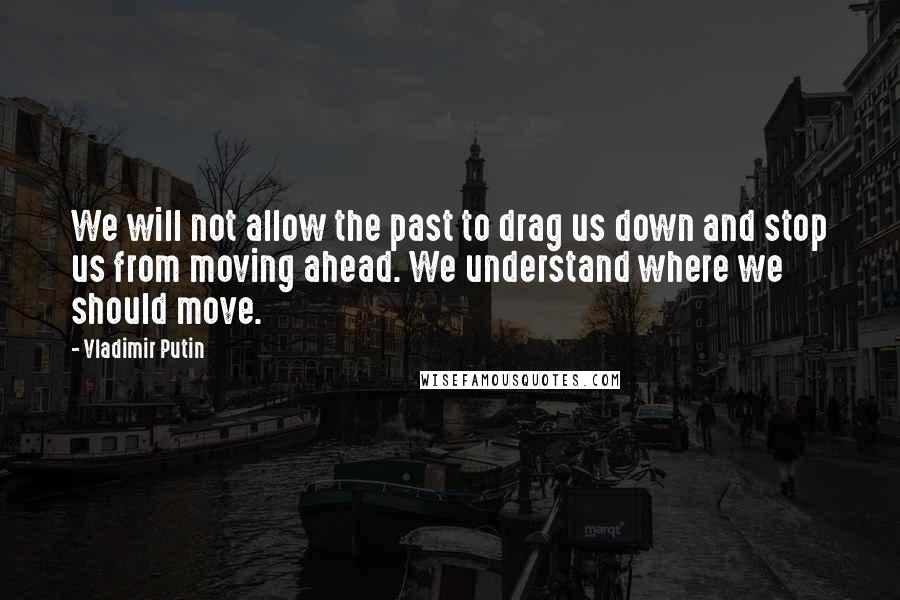 Vladimir Putin Quotes: We will not allow the past to drag us down and stop us from moving ahead. We understand where we should move.