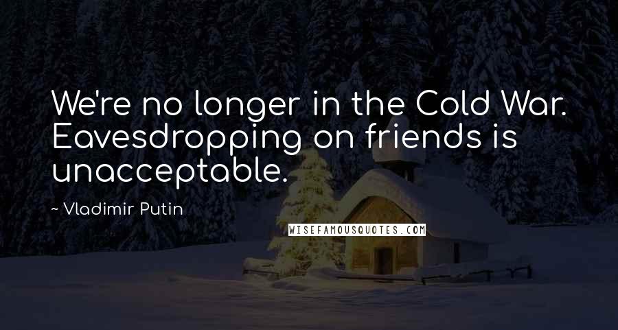 Vladimir Putin Quotes: We're no longer in the Cold War. Eavesdropping on friends is unacceptable.