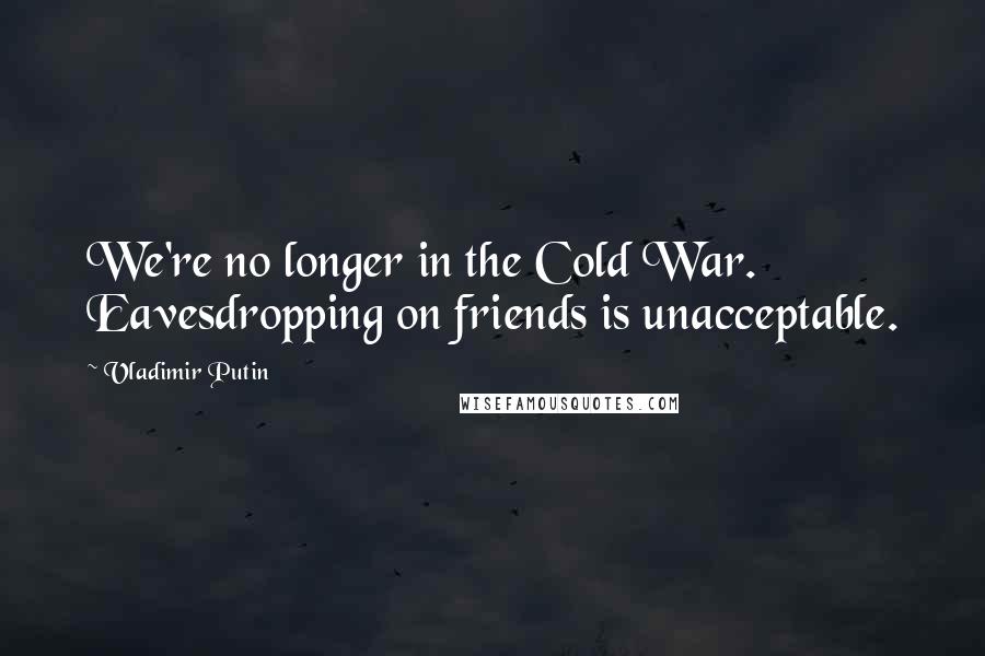 Vladimir Putin Quotes: We're no longer in the Cold War. Eavesdropping on friends is unacceptable.