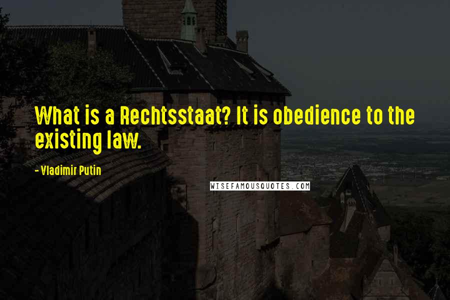 Vladimir Putin Quotes: What is a Rechtsstaat? It is obedience to the existing law.