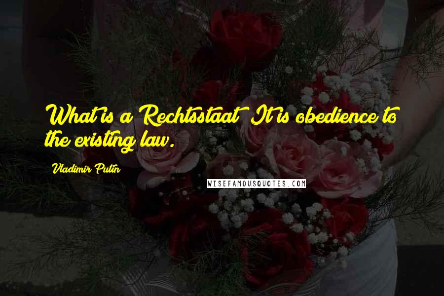 Vladimir Putin Quotes: What is a Rechtsstaat? It is obedience to the existing law.