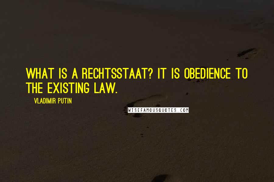 Vladimir Putin Quotes: What is a Rechtsstaat? It is obedience to the existing law.