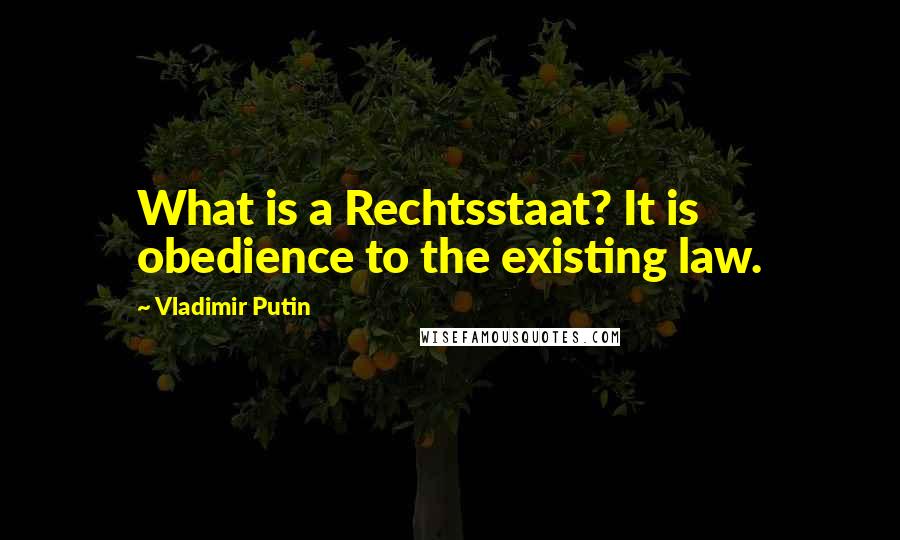 Vladimir Putin Quotes: What is a Rechtsstaat? It is obedience to the existing law.