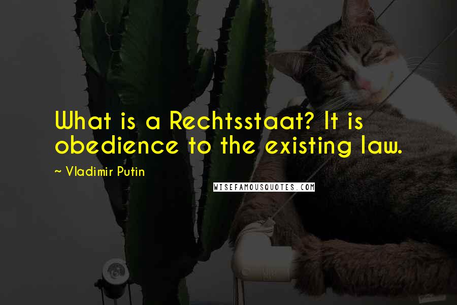 Vladimir Putin Quotes: What is a Rechtsstaat? It is obedience to the existing law.