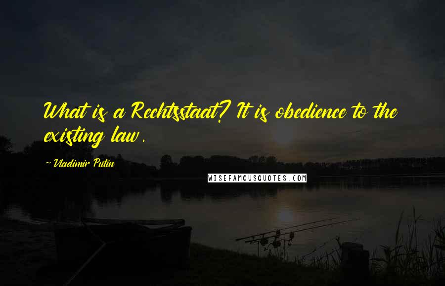 Vladimir Putin Quotes: What is a Rechtsstaat? It is obedience to the existing law.